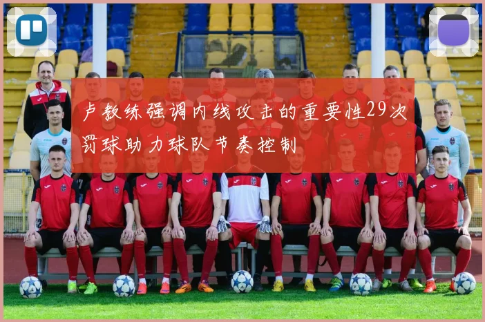 卢教练强调内线攻击的重要性29次罚球助力球队节奏控制