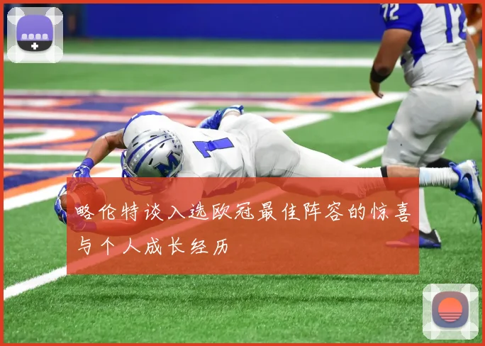 略伦特谈入选欧冠最佳阵容的惊喜与个人成长经历