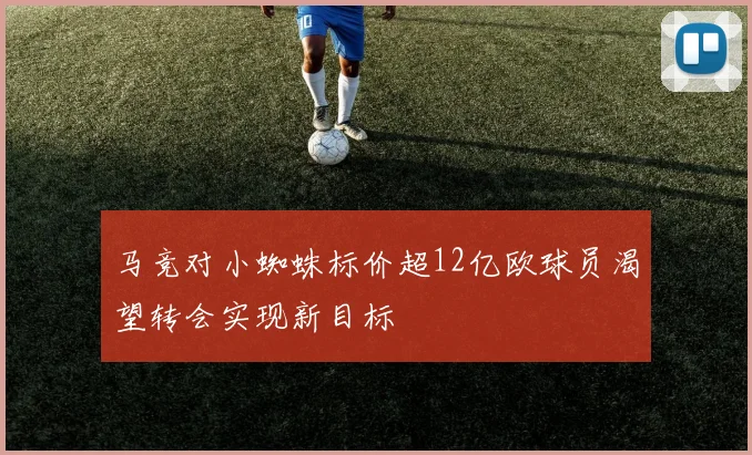 马竞对小蜘蛛标价超12亿欧球员渴望转会实现新目标