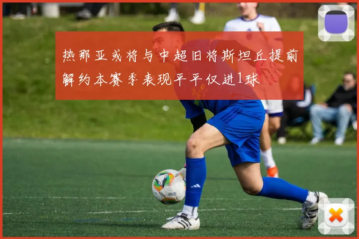 热那亚或将与中超旧将斯坦丘提前解约本赛季表现平平仅进1球