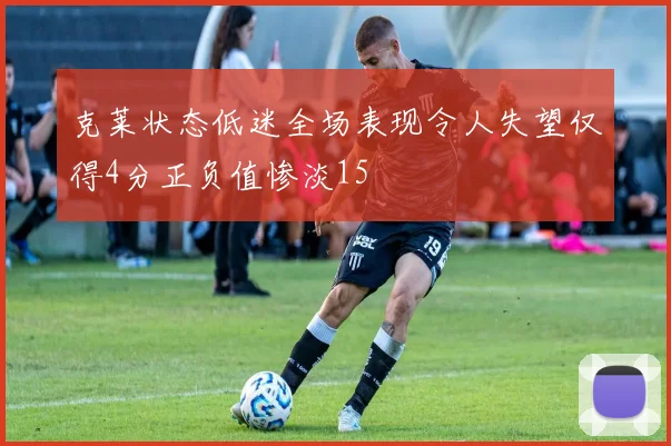 克莱状态低迷全场表现令人失望仅得4分正负值惨淡15