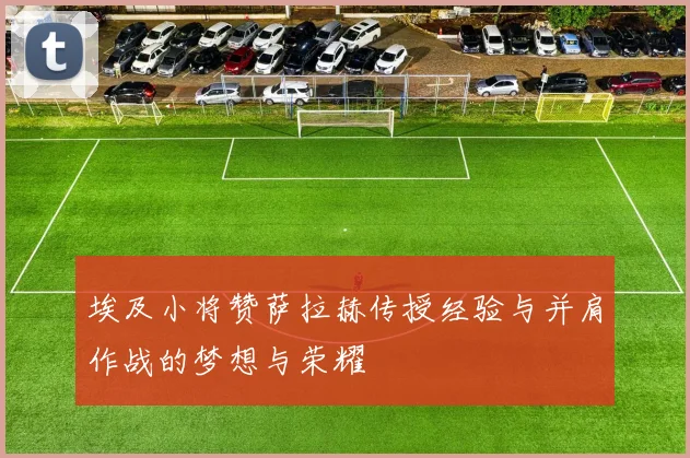 埃及小将赞萨拉赫传授经验与并肩作战的梦想与荣耀