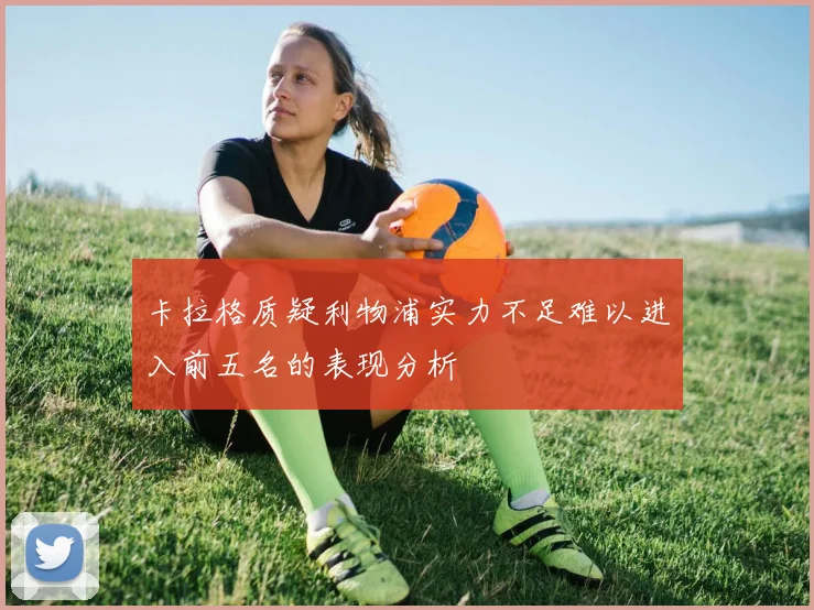 卡拉格质疑利物浦实力不足难以进入前五名的表现分析