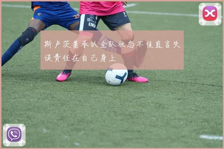 斯卢茨基承认全队状态不佳直言失误责任在自己身上
