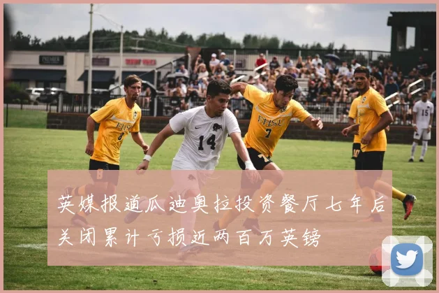 英媒报道瓜迪奥拉投资餐厅七年后关闭累计亏损近两百万英镑