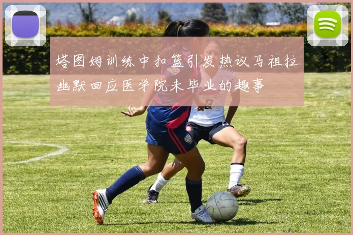 塔图姆训练中扣篮引发热议马祖拉幽默回应医学院未毕业的趣事