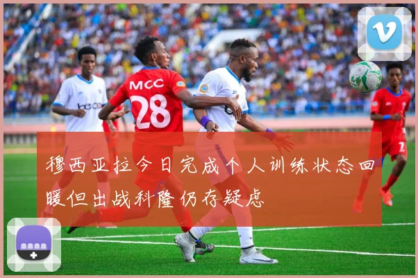 穆西亚拉今日完成个人训练状态回暖但出战科隆仍存疑虑