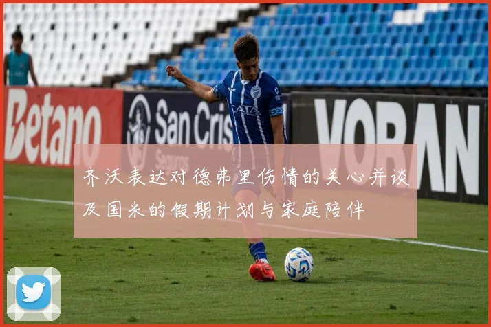 齐沃表达对德弗里伤情的关心并谈及国米的假期计划与家庭陪伴