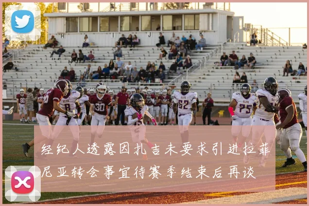 经纪人透露因扎吉未要求引进拉菲尼亚转会事宜待赛季结束后再谈