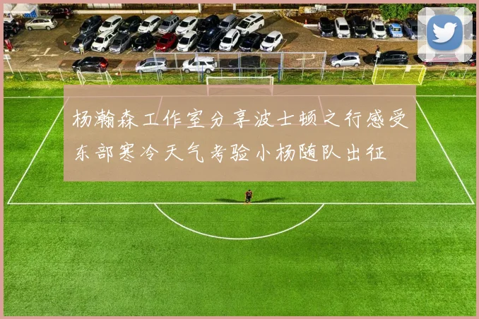 杨瀚森工作室分享波士顿之行感受东部寒冷天气考验小杨随队出征