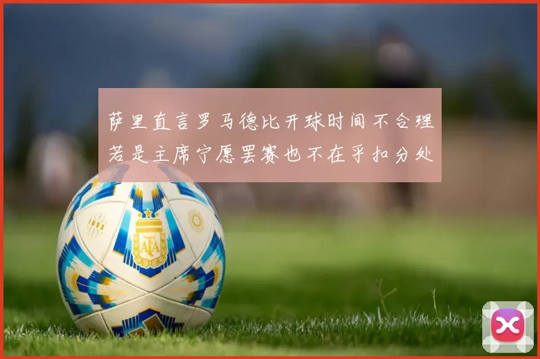 萨里直言罗马德比开球时间不合理若是主席宁愿罢赛也不在乎扣分处罚