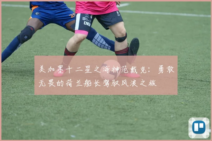 美加墨十二星之海神范戴克：勇敢无畏的荷兰船长驾驭风浪之旅