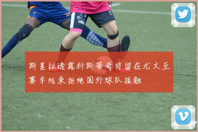 斯基拉透露科斯蒂奇将留在尤文至赛季结束拒绝国外球队接触