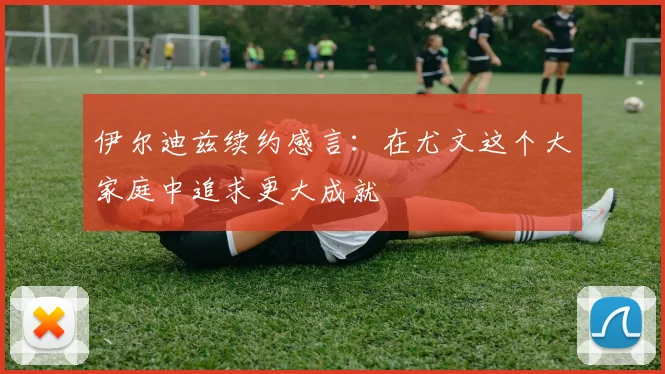 伊尔迪兹续约感言：在尤文这个大家庭中追求更大成就