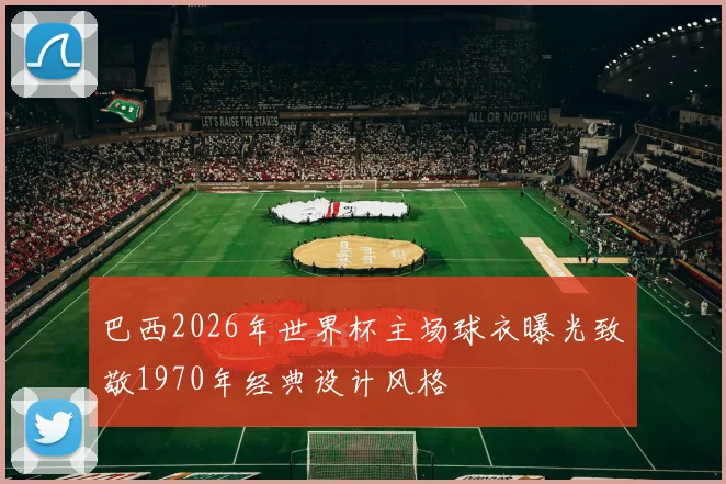 巴西2026年世界杯主场球衣曝光致敬1970年经典设计风格