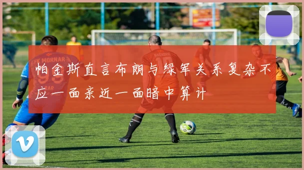 帕金斯直言布朗与绿军关系复杂不应一面亲近一面暗中算计