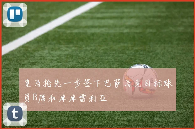 皇马抢先一步签下巴萨马竞目标球员B席和库库雷利亚