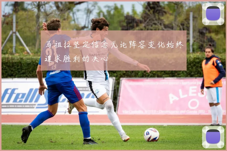 马祖拉坚定信念无论阵容变化始终追求胜利的决心