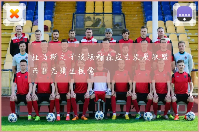 杜马斯之子谈杨瀚森应去发展联盟而非无谓坐板凳