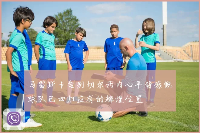 马雷斯卡告别切尔西内心平静感慨球队已回归应有的辉煌位置