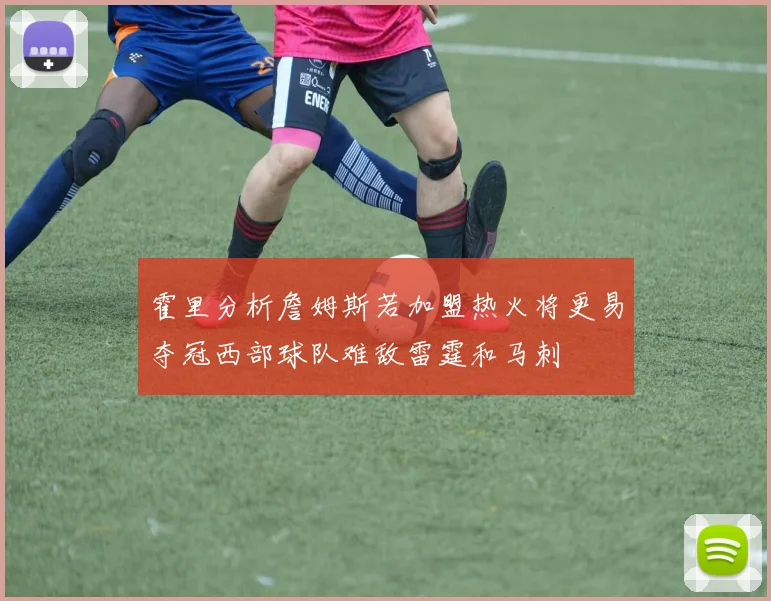 霍里分析詹姆斯若加盟热火将更易夺冠西部球队难敌雷霆和马刺