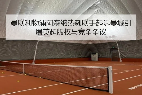 曼联利物浦阿森纳热刺联手起诉曼城引爆英超版权与竞争争议 - CROWNSPORTS